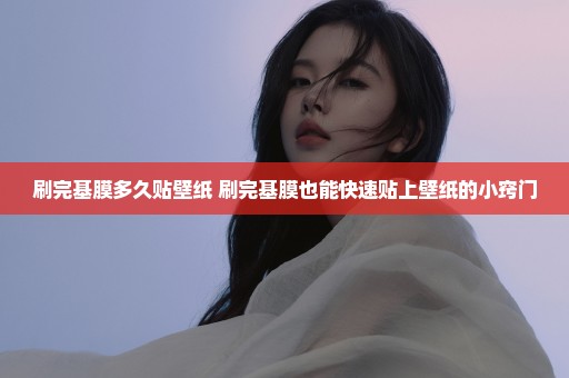 刷完基膜多久贴壁纸 刷完基膜也能快速贴上壁纸的小窍门
