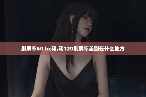 刷屏率60 hz和,和120刷屏率差别在什么地方
