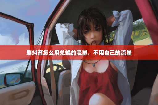 刷抖音怎么用兑换的流量，不用自己的流量