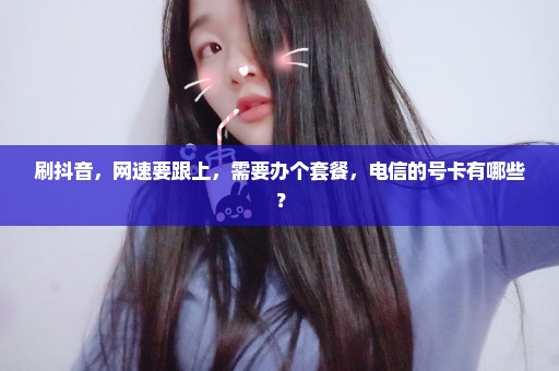 刷抖音，网速要跟上，需要办个套餐，电信的号卡有哪些？