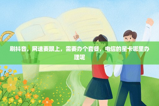 刷抖音，网速要跟上，需要办个套餐，电信的星卡哪里办理呢
