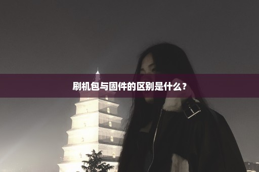 刷机包与固件的区别是什么？