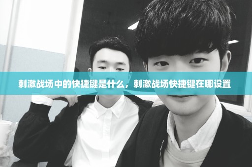 刺激战场中的快捷键是什么，刺激战场快捷键在哪设置 