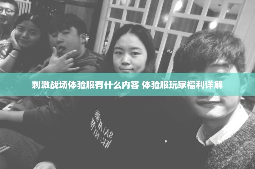 刺激战场体验服有什么内容 体验服玩家福利详解