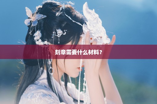 刻章需要什么材料？
