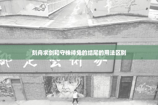 刻舟求剑和守株待兔的结尾的用法区别