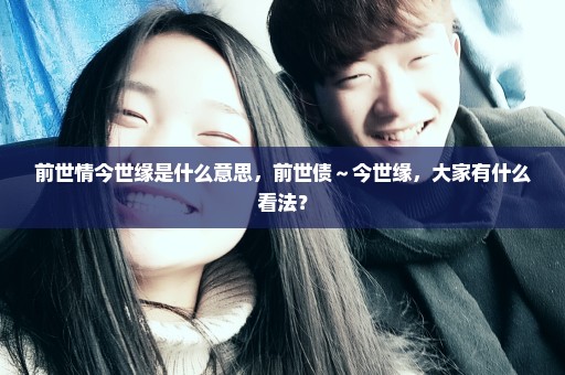 前世情今世缘是什么意思，前世债～今世缘，大家有什么看法？