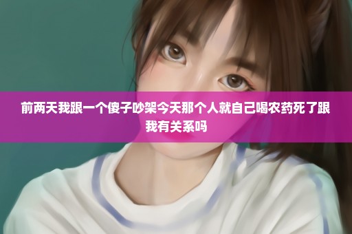 前两天我跟一个傻子吵架今天那个人就自己喝农药死了跟我有关系吗