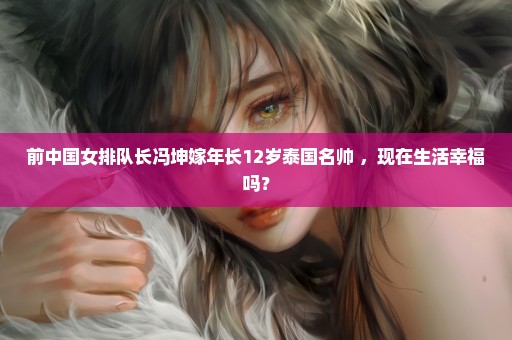 前中国女排队长冯坤嫁年长12岁泰国名帅 ，现在生活幸福吗？
