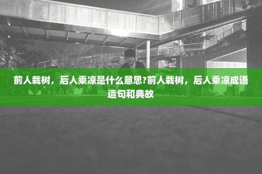 前人栽树，后人乘凉是什么意思?前人栽树，后人乘凉成语造句和典故