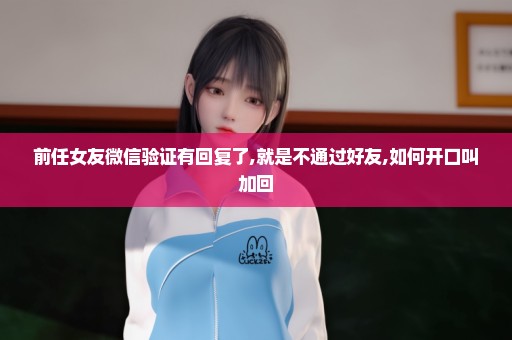 前任女友微信验证有回复了,就是不通过好友,如何开口叫加回