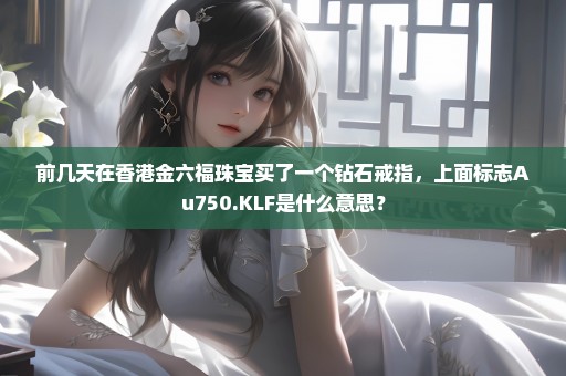 前几天在香港金六福珠宝买了一个钻石戒指，上面标志Au750.KLF是什么意思？