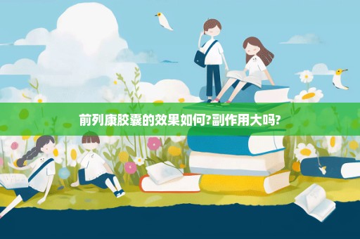 前列康胶囊的效果如何?副作用大吗?