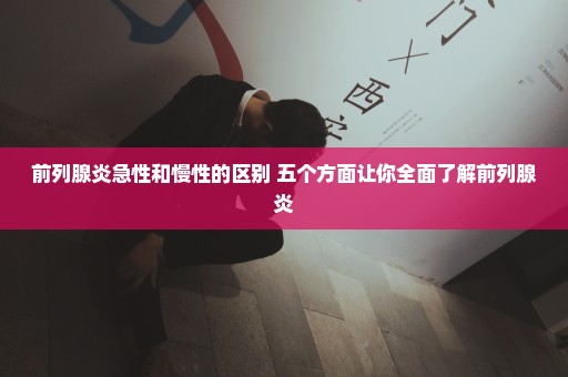 前列腺炎急性和慢性的区别 五个方面让你全面了解前列腺炎