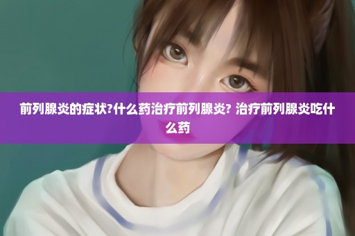 前列腺炎的症状?什么药治疗前列腺炎? 治疗前列腺炎吃什么药