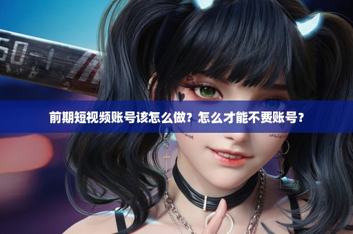 前期短视频账号该怎么做？怎么才能不费账号？
