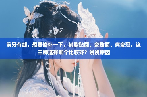 前牙有缝，想要修补一下，树脂贴面、瓷贴面、烤瓷冠，这三种选择哪个比较好？说说原因