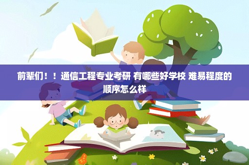 前辈们！！通信工程专业考研 有哪些好学校 难易程度的顺序怎么样