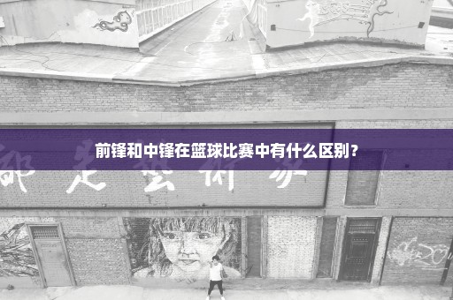 前锋和中锋在篮球比赛中有什么区别？