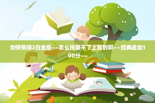 剑侠情缘2白金版~~怎么挑拨不了上官豹啊~~经典追加100分~~