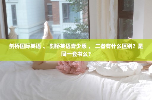 剑桥国际英语 、 剑桥英语青少版 ， 二者有什么区别？是同一套书么？