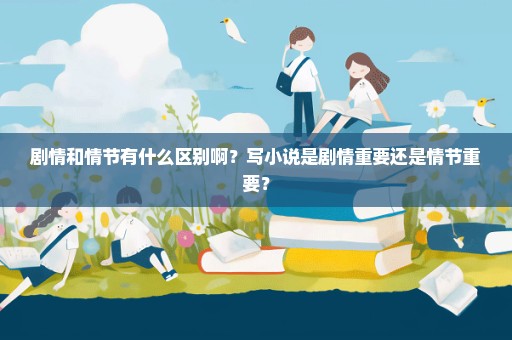 剧情和情节有什么区别啊？写小说是剧情重要还是情节重要？