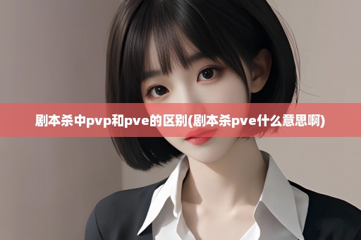 剧本杀中pvp和pve的区别(剧本杀pve什么意思啊)
