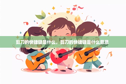 剪刀的快捷键是什么，剪刀的快捷键是什么意思 
