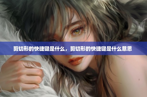 剪切形的快捷键是什么，剪切形的快捷键是什么意思 