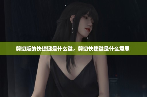 剪切版的快捷键是什么键，剪切快捷键是什么意思 
