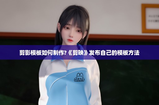 剪影模板如何制作?《剪映》发布自己的模板方法