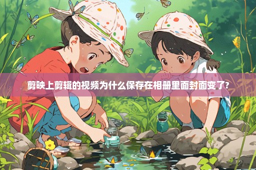 剪映上剪辑的视频为什么保存在相册里面封面变了?