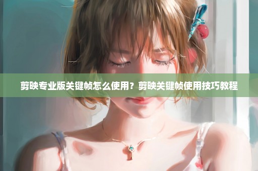 剪映专业版关键帧怎么使用？剪映关键帧使用技巧教程