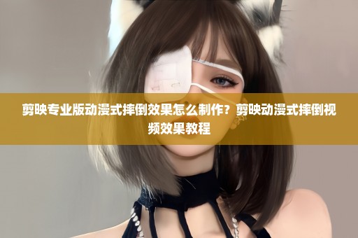 剪映专业版动漫式摔倒效果怎么制作？剪映动漫式摔倒视频效果教程