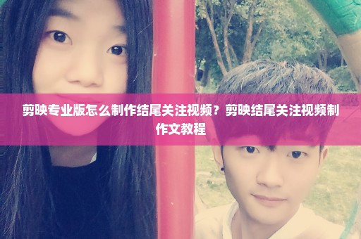 剪映专业版怎么制作结尾关注视频？剪映结尾关注视频制作文教程