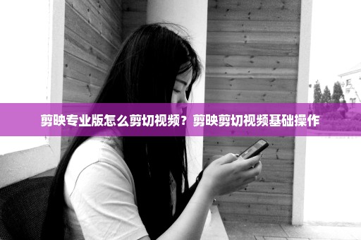剪映专业版怎么剪切视频？剪映剪切视频基础操作