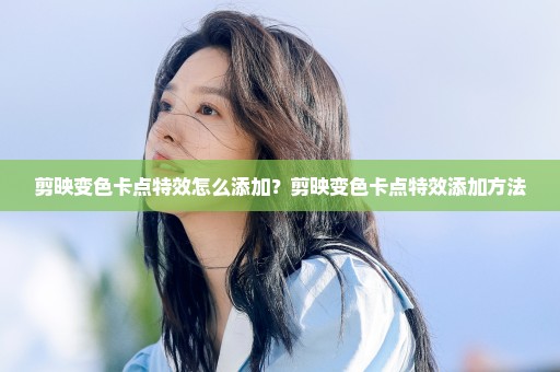 剪映变色卡点特效怎么添加？剪映变色卡点特效添加方法