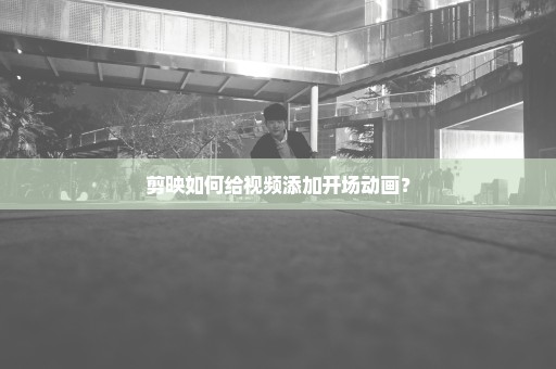 剪映如何给视频添加开场动画？