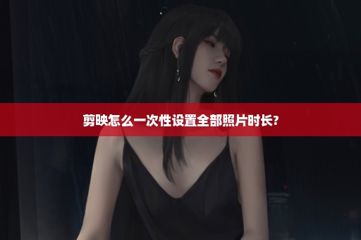 剪映怎么一次性设置全部照片时长?