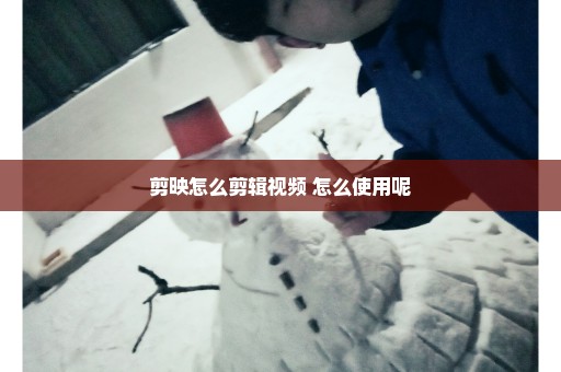 剪映怎么剪辑视频 怎么使用呢