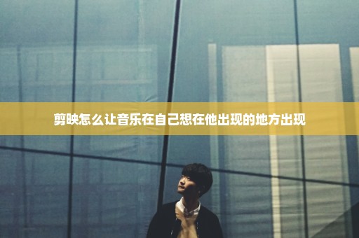 剪映怎么让音乐在自己想在他出现的地方出现