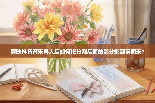 剪映抖音音乐导入后如何把分割后面的部分挪到前面来？