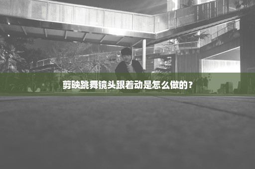 剪映跳舞镜头跟着动是怎么做的？