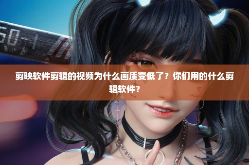剪映软件剪辑的视频为什么画质变低了？你们用的什么剪辑软件？