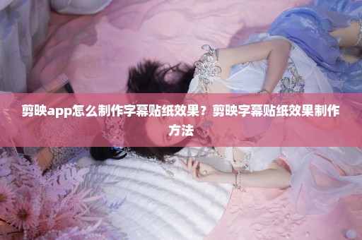 剪映app怎么制作字幕贴纸效果？剪映字幕贴纸效果制作方法