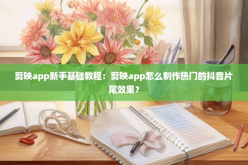 剪映app新手基础教程：剪映app怎么制作热门的抖音片尾效果？