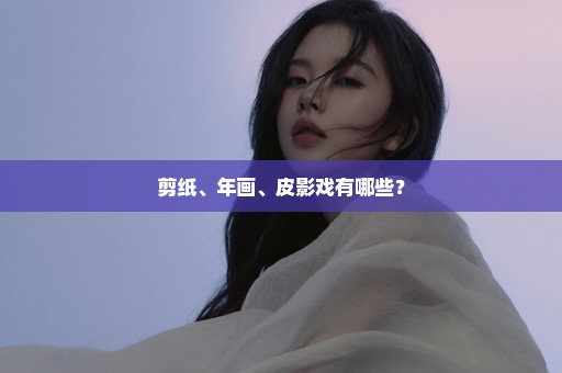 剪纸、年画、皮影戏有哪些？