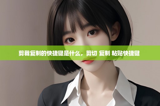 剪裁复制的快捷键是什么，剪切 复制 粘贴快捷键 