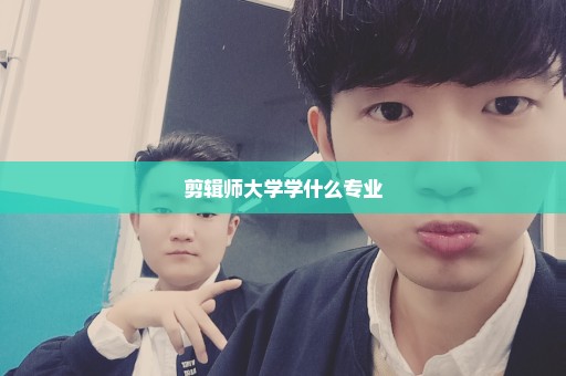剪辑师大学学什么专业