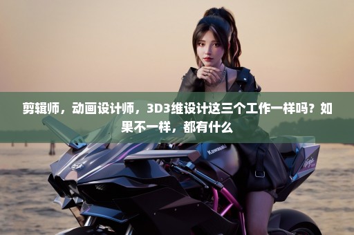 剪辑师，动画设计师，3D3维设计这三个工作一样吗？如果不一样，都有什么
